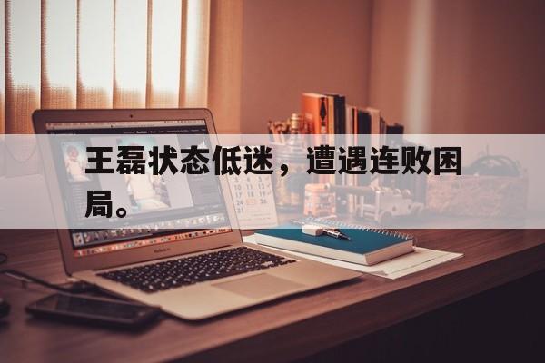 IM电竞app真人娱乐-王磊状态低迷，遭遇连败困局。