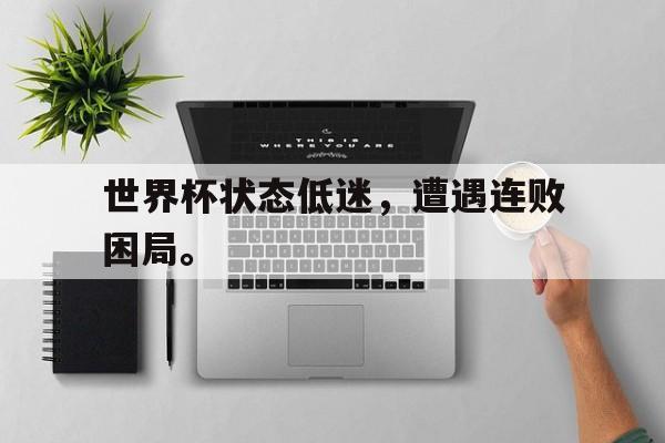 了解电子竞技体育-世界杯状态低迷，遭遇连败困局。