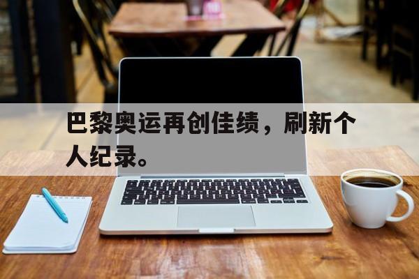 了解电子竞技体育-巴黎奥运再创佳绩，刷新个人纪录。