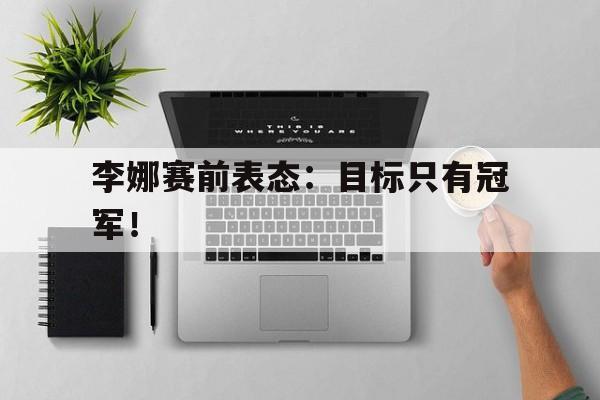 IM电竞app真人娱乐-李娜赛前表态：目标只有冠军！