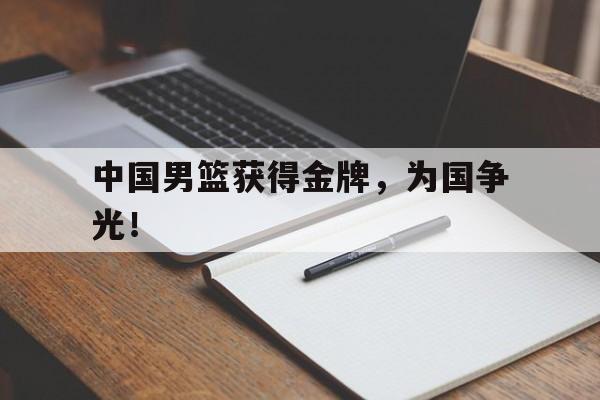 IM电竞app真人娱乐-中国男篮获得金牌，为国争光！
