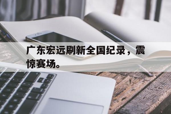了解电子竞技体育-广东宏远刷新全国纪录，震惊赛场。