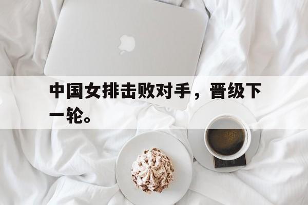 了解电子竞技体育-中国女排击败对手，晋级下一轮。