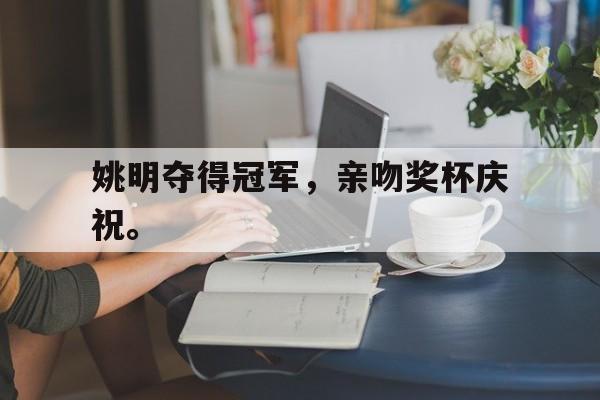 电子竞技体育中国-姚明夺得冠军，亲吻奖杯庆祝。