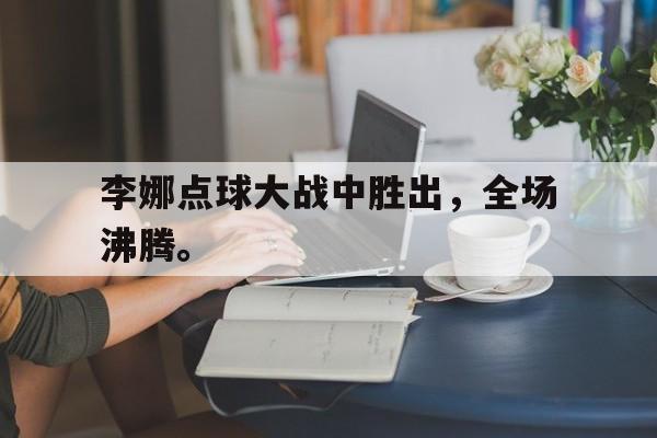 电子竞技体育中国-李娜点球大战中胜出，全场沸腾。