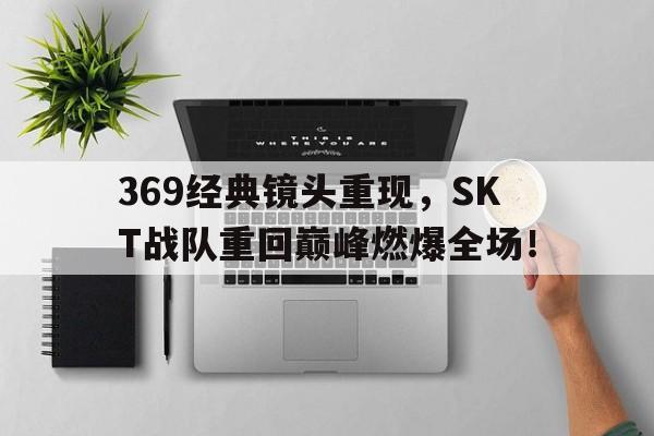 电子竞技体育中国-369经典镜头重现，SKT战队重回巅峰燃爆全场！