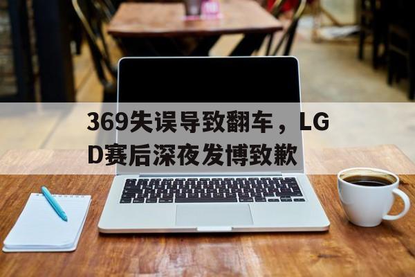 电子竞技体育中国-369失误导致翻车，LGD赛后深夜发博致歉