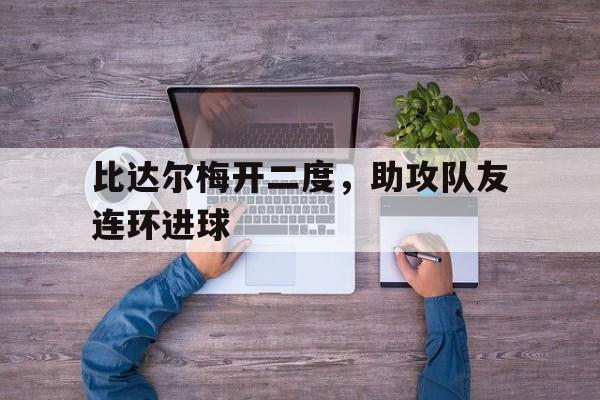 电子竞技体育中国-比达尔梅开二度，助攻队友连环进球