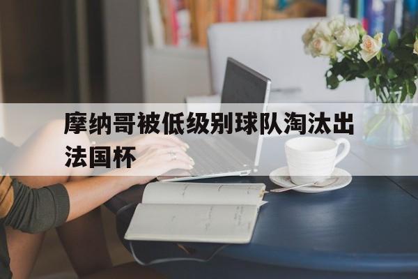 电子竞技体育中国-摩纳哥被低级别球队淘汰出法国杯