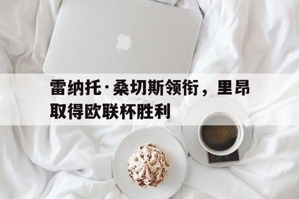 了解电子竞技体育-雷纳托·桑切斯领衔，里昂取得欧联杯胜利