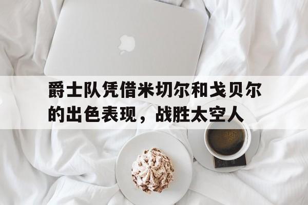 IM电竞app真人娱乐-爵士队凭借米切尔和戈贝尔的出色表现，战胜太空人