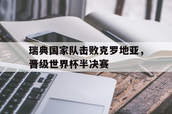 了解电子竞技体育-瑞典国家队击败克罗地亚，晋级世界杯半决赛