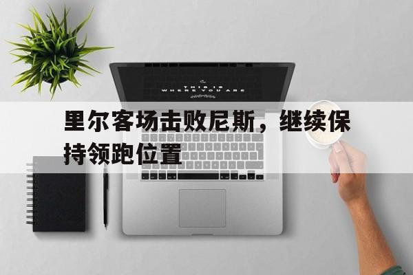 电子竞技体育中国-里尔客场击败尼斯，继续保持领跑位置