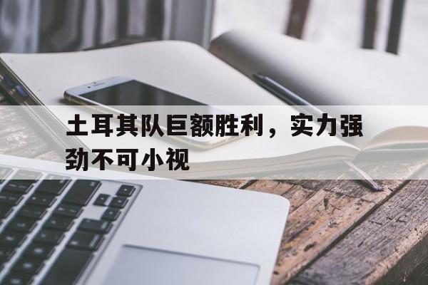 了解电子竞技体育-土耳其队巨额胜利，实力强劲不可小视
