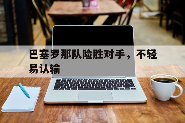 电子竞技体育中国-巴塞罗那队险胜对手，不轻易认输