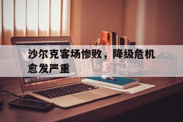 电子竞技体育中国-沙尔克客场惨败，降级危机愈发严重