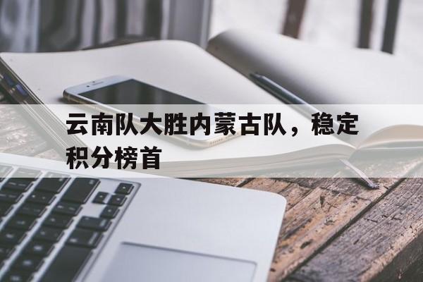 了解电子竞技体育-云南队大胜内蒙古队，稳定积分榜首