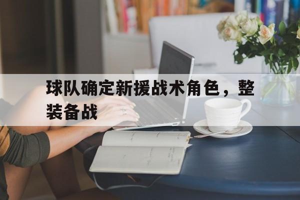 了解电子竞技体育-球队确定新援战术角色，整装备战